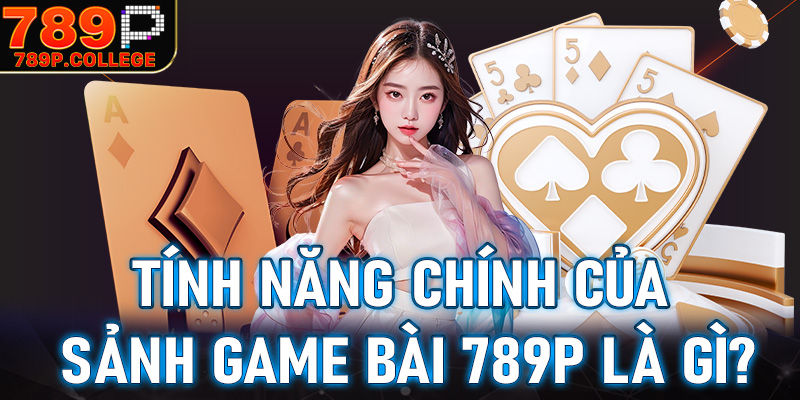 Những tính năng chính của sảnh cá cược game bài 789P bao gồm những gì?