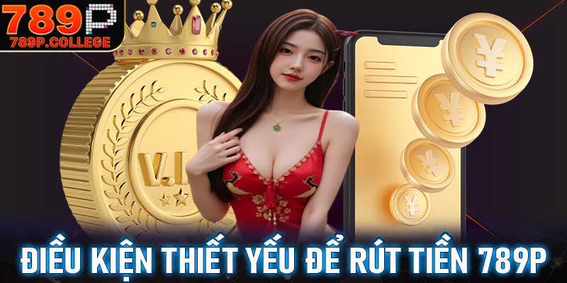 Những điều kiện thiết yếu để rút tiền 789P thành công về tài khoản cá nhân
