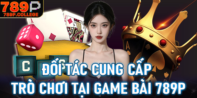 Các đối tác cung cấp trò chơi chính của sảnh game bài 789P anh em cần nắm rõ