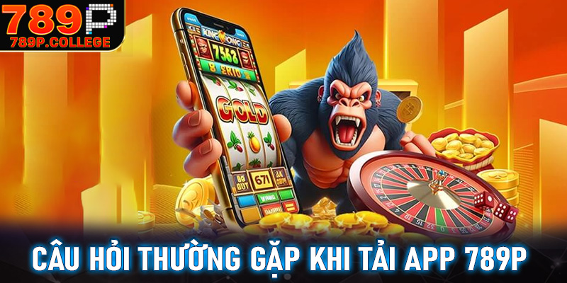 FAQ - Tất cả những câu hỏi thường gặp khi tải app 789P